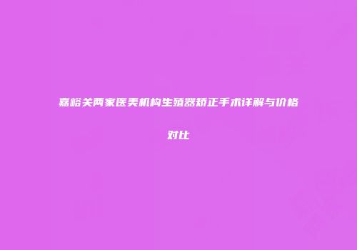 嘉峪关两家医美机构生殖器矫正手术详解与价格对比