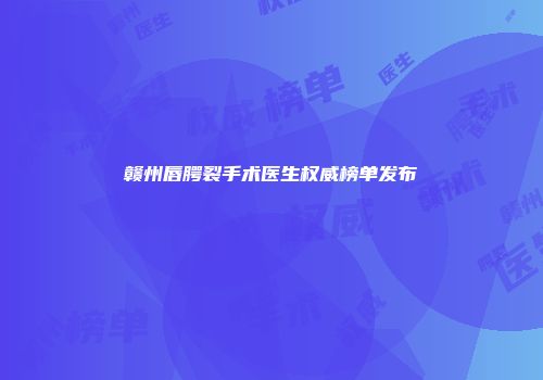 赣州唇腭裂手术医生权威榜单发布