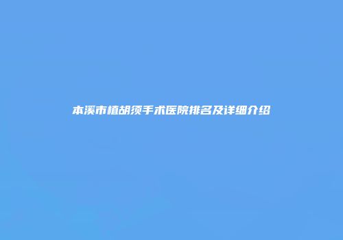 本溪市植胡须手术医院排名及详细介绍