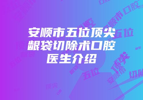 安顺市五位顶尖龈袋切除术口腔医生介绍