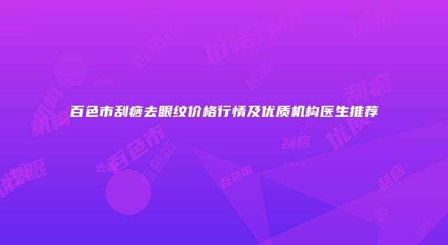 百色市刮痧去眼纹价格行情及优质机构医生推荐