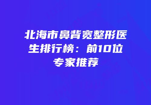 北海市鼻背宽整形医生排行榜：前10位专家推荐