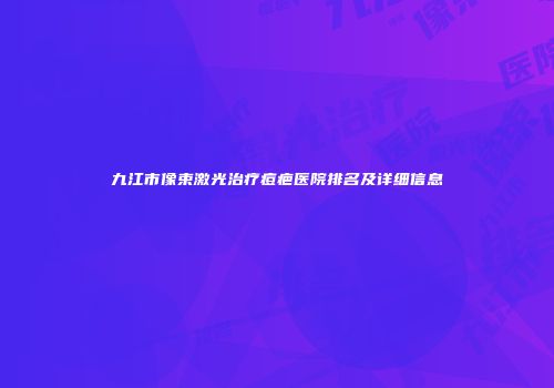 九江市像束激光治疗痘疤医院排名及详细信息