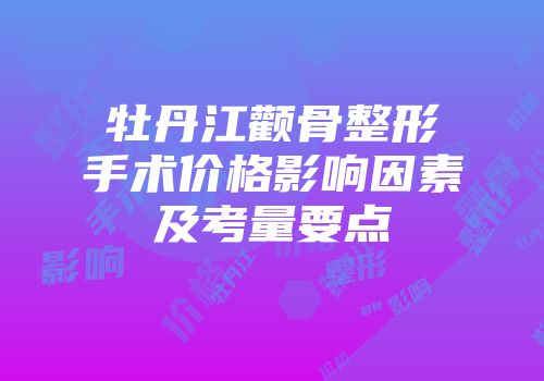 牡丹江颧骨整形手术价格影响因素及考量要点