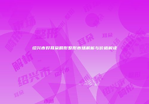 绍兴市好耳朵畸形整形市场解析与价格解读