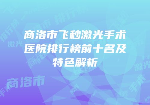 商洛市飞秒激光手术医院排行榜前十名及特色解析
