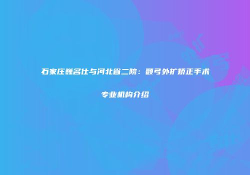 石家庄巍名仕与河北省二院：颧弓外扩矫正手术专业机构介绍