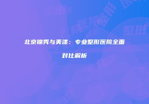 北京锦秀与美漾：专业整形医院全面对比解析