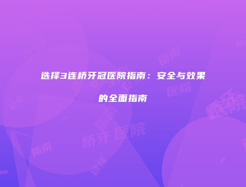 选择3连桥牙冠医院指南：安全与效果的全面指南