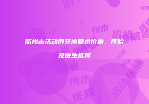 衢州市活动假牙修复术价格、医院及医生推荐