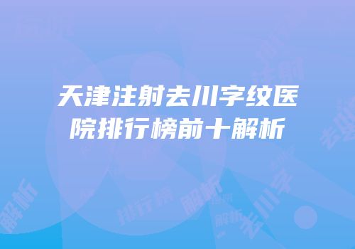 天津注射去川字纹医院排行榜前十解析