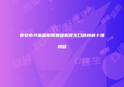 泰安市共振吸脂腹壁吸脂医生口碑榜前十强揭晓