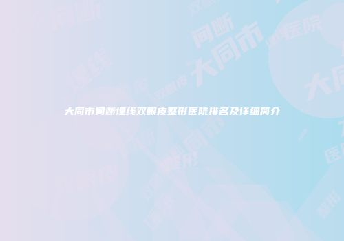 大同市间断埋线双眼皮整形医院排名及详细简介