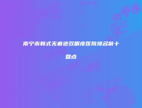 南宁市韩式无痕迹双眼皮医院排名前十盘点