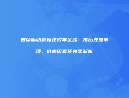 自体脂肪颗粒注射丰全脸：术后注意事项、价格因素及效果解析