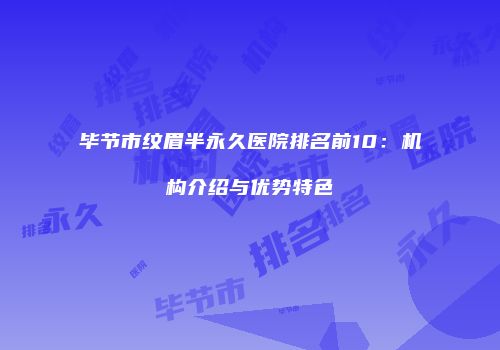 毕节市纹眉半永久医院排名前10：机构介绍与优势特色