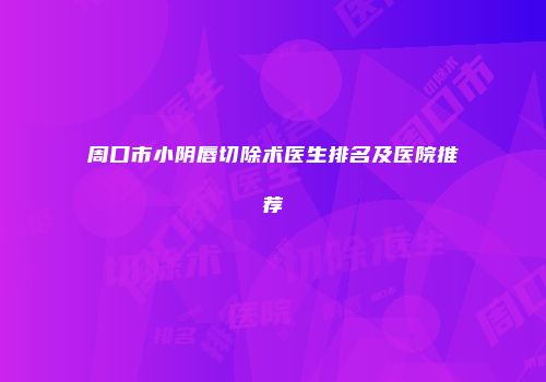 周口市小阴唇切除术医生排名及医院推荐