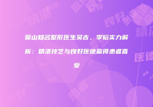 保山知名整形医生吴吉、李韬实力解析：精湛技艺与良好医德赢得患者喜爱