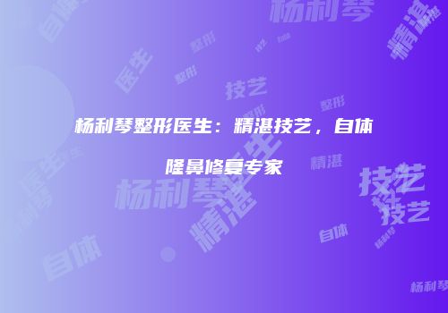 杨利琴整形医生：精湛技艺，自体隆鼻修复专家