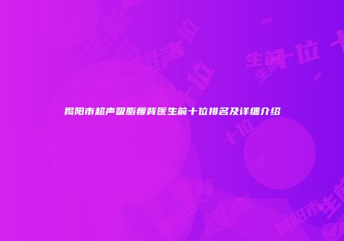 揭阳市超声吸脂瘦背医生前十位排名及详细介绍