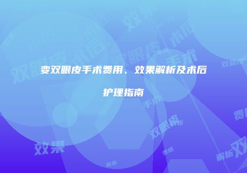 变双眼皮手术费用、效果解析及术后护理指南