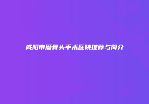 咸阳市磨骨头手术医院推荐与简介