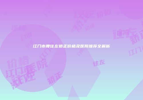 江门市腰往左矫正价格及医院推荐全解析