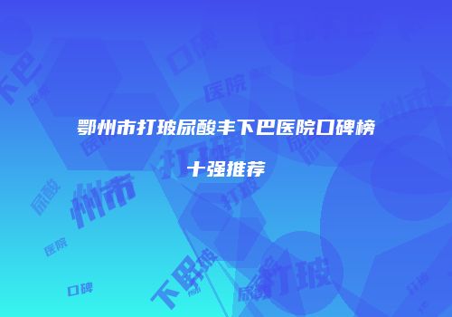 鄂州市打玻尿酸丰下巴医院口碑榜十强推荐