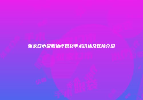 张家口市吸脂治疗眼袋手术价格及医院介绍