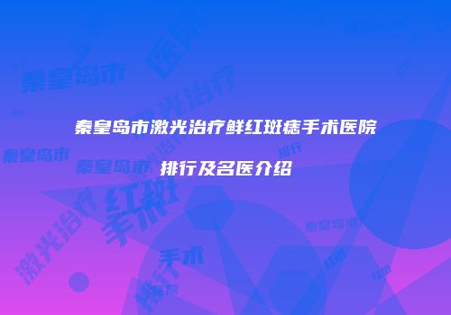 秦皇岛市激光治疗鲜红斑痣手术医院排行及名医介绍
