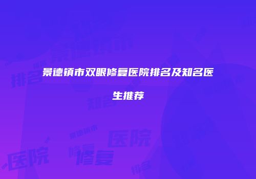 景德镇市双眼修复医院排名及知名医生推荐