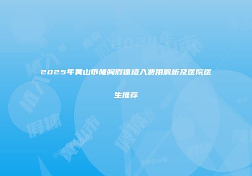 2025年黄山市隆胸假体植入费用解析及医院医生推荐