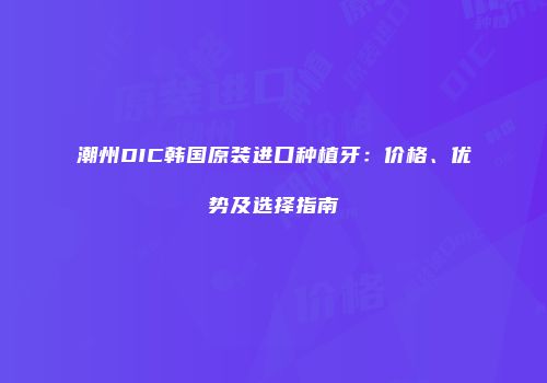 潮州DIC韩国原装进口种植牙：价格、优势及选择指南