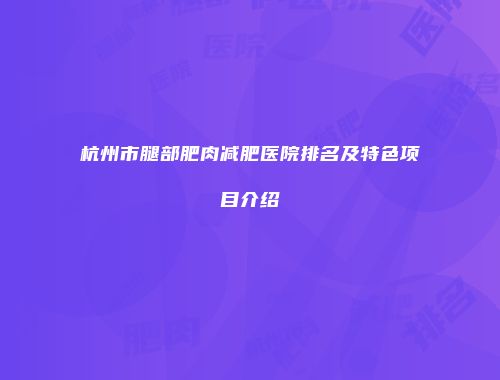 杭州市腿部肥肉减肥医院排名及特色项目介绍