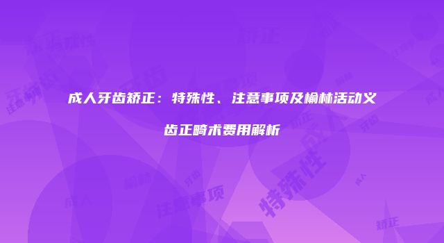成人牙齿矫正：特殊性、注意事项及榆林活动义齿正畸术费用解析