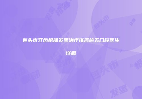 包头市牙齿根部发黑治疗排名前五口腔医生详解