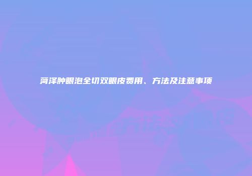 菏泽肿眼泡全切双眼皮费用、方法及注意事项