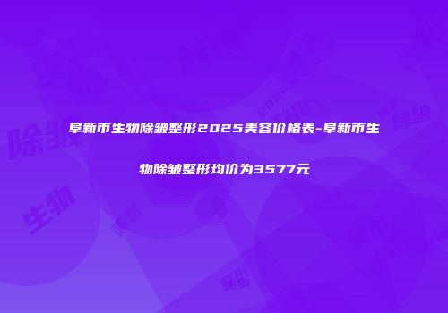 阜新市生物除皱整形2025美容价格表-阜新市生物除皱整形均价为3577元