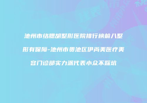 池州市络腮胡整形医院排行榜前八整形有保障-池州市贵池区伊尚美医疗美容门诊部实力派代表小众不踩坑