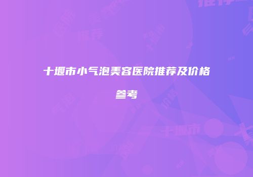 十堰市小气泡美容医院推荐及价格参考