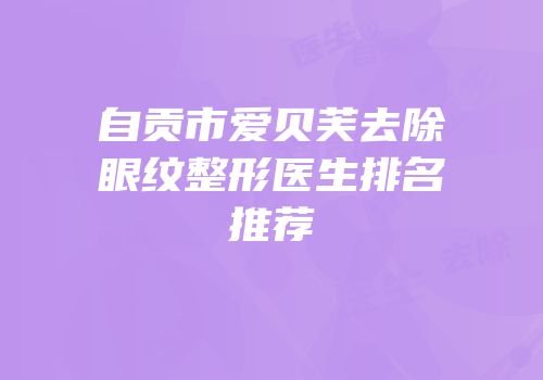 自贡市爱贝芙去除眼纹整形医生排名推荐