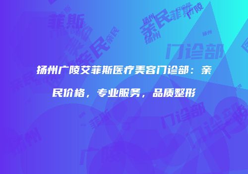 扬州广陵艾菲斯医疗美容门诊部：亲民价格，专业服务，品质整形