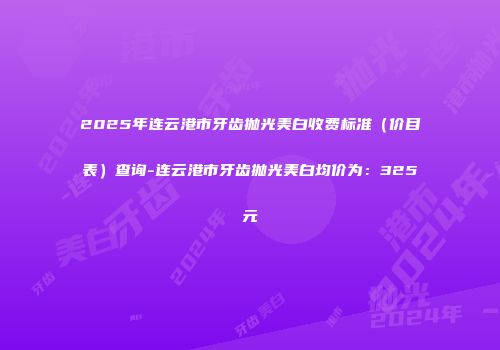 2025年连云港市牙齿抛光美白收费标准（价目表）查询-连云港市牙齿抛光美白均价为：325元