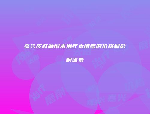 嘉兴皮肤磨削术治疗太田痣的价格和影响因素
