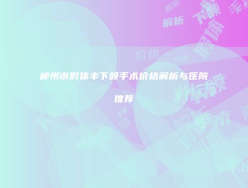 郴州市假体丰下颌手术价格解析与医院推荐