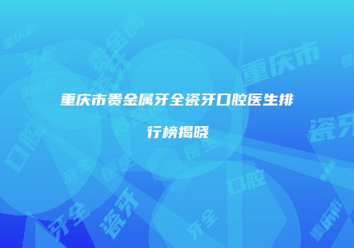 重庆市贵金属牙全瓷牙口腔医生排行榜揭晓