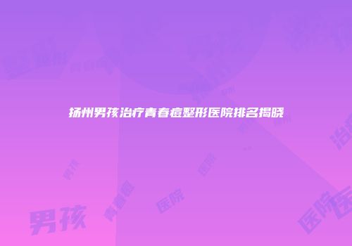 扬州男孩治疗青春痘整形医院排名揭晓