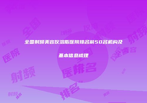 全国射频美容仪溶脂医院排名前50名机构及基本信息梳理