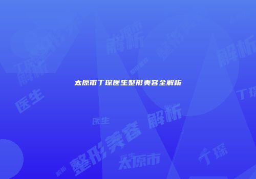 太原市丁琛医生整形美容全解析