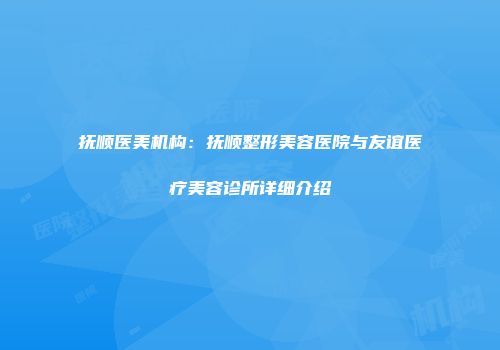 抚顺医美机构：抚顺整形美容医院与友谊医疗美容诊所详细介绍